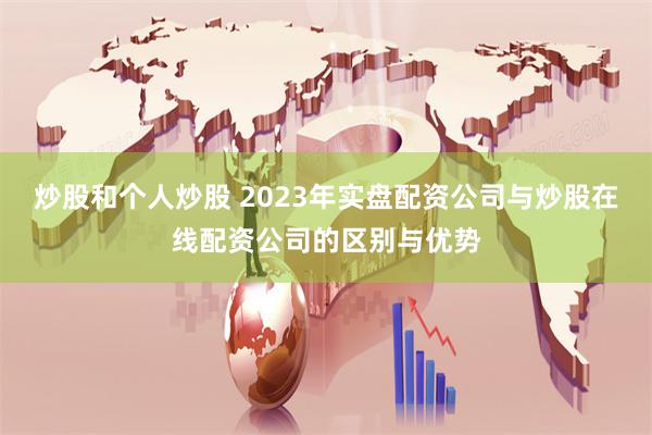 炒股和個人炒股 2023年實(shí)盤配資公司與炒股在線配資公司的區(qū)別與優(yōu)勢