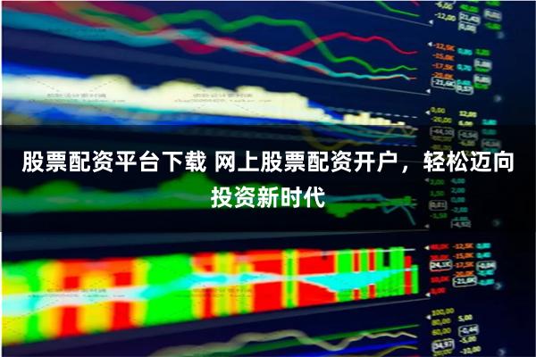 股票配資平臺下載 網(wǎng)上股票配資開戶，輕松邁向投資新時代