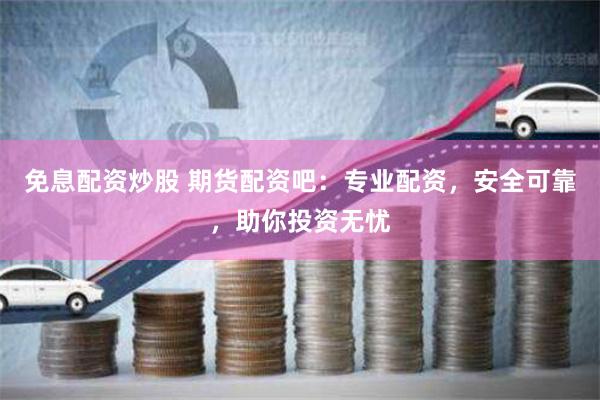 免息配資炒股 期貨配資吧：專業(yè)配資，安全可靠，助你投資無憂