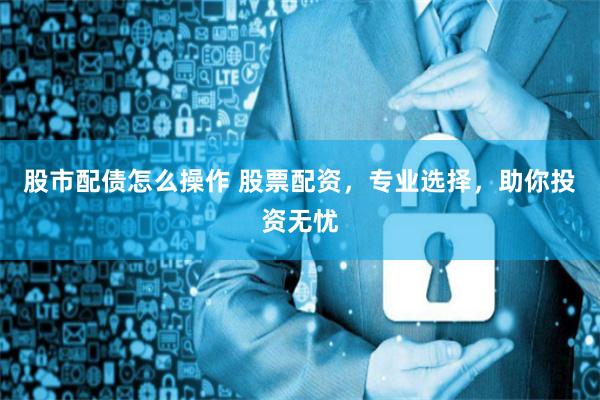 股市配債怎么操作 股票配資，專(zhuān)業(yè)選擇，助你投資無(wú)憂(yōu)
