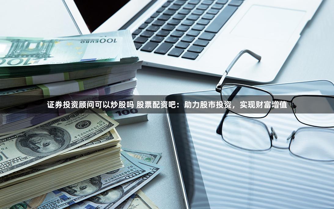 證券投資顧問可以炒股嗎 股票配資吧：助力股市投資，實現(xiàn)財富增值