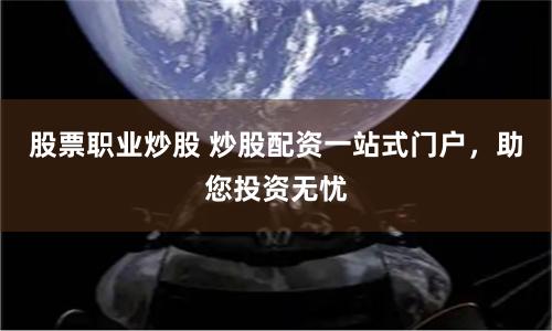 股票職業(yè)炒股 炒股配資一站式門戶，助您投資無憂