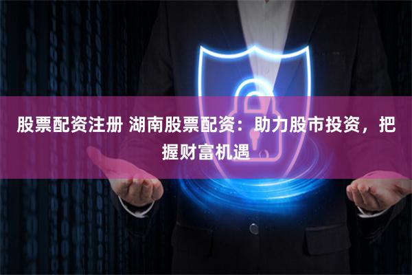 股票配資注冊 湖南股票配資：助力股市投資，把握財(cái)富機(jī)遇