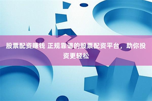 股票配資賺錢(qián) 正規(guī)靠譜的股票配資平臺(tái)，助你投資更輕松