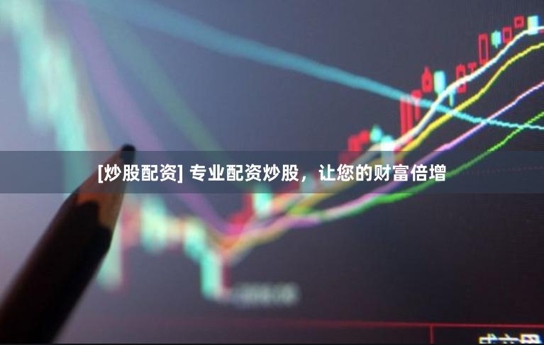 [炒股配資] 專業(yè)配資炒股，讓您的財(cái)富倍增
