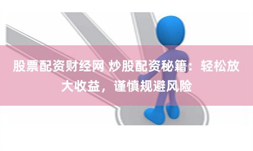 股票配資財(cái)經(jīng)網(wǎng) 炒股配資秘籍：輕松放大收益，謹(jǐn)慎規(guī)避風(fēng)險(xiǎn)