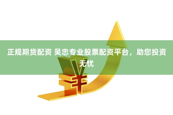 正規(guī)期貨配資 吳忠專業(yè)股票配資平臺(tái)，助您投資無憂
