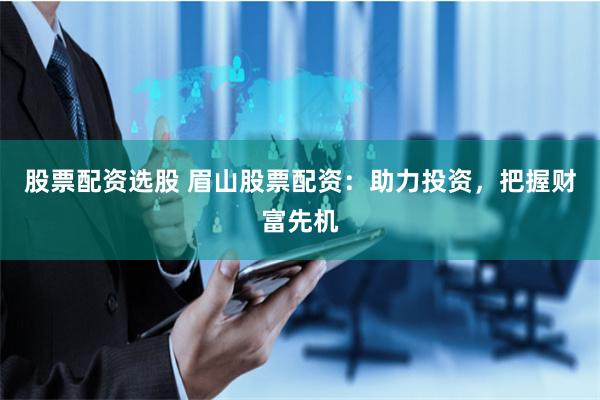 股票配資選股 眉山股票配資：助力投資，把握財富先機