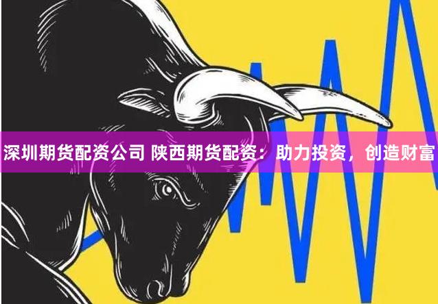 深圳期貨配資公司 陜西期貨配資：助力投資，創(chuàng)造財富