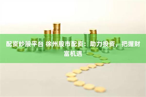 配資炒股平臺(tái) 徐州股市配資：助力投資，把握財(cái)富機(jī)遇