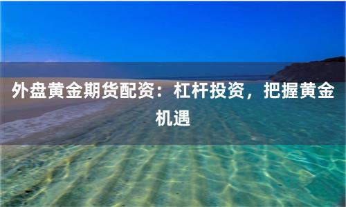 外盤黃金期貨配資：杠桿投資，把握黃金機(jī)遇