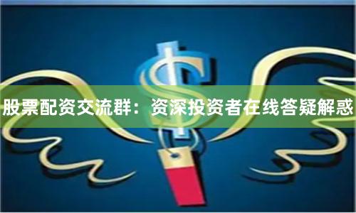 股票配資交流群：資深投資者在線答疑解惑