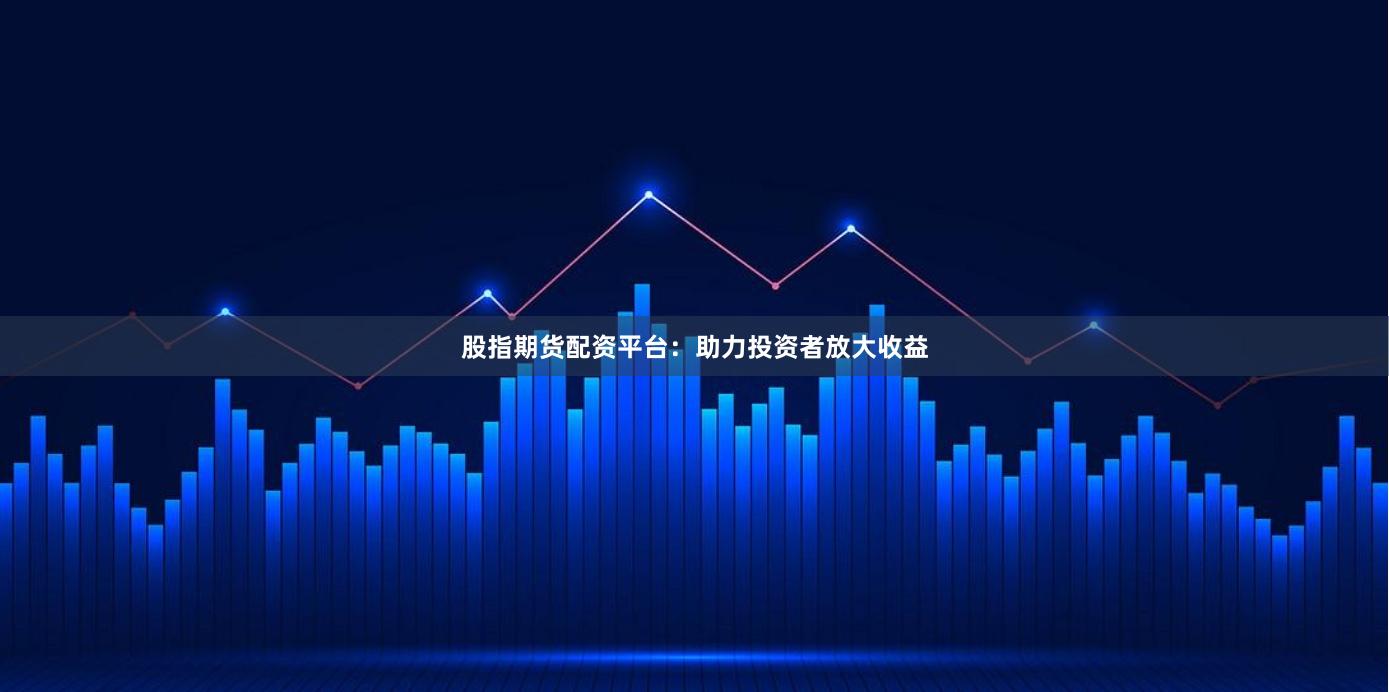 股指期貨配資平臺(tái)：助力投資者放大收益
